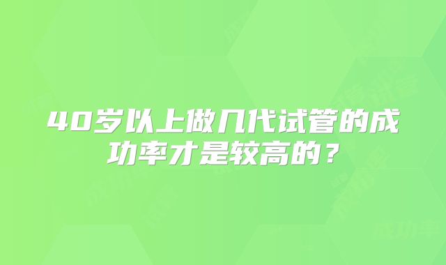 40岁以上做几代试管的成功率才是较高的?