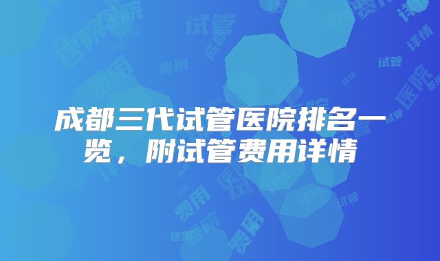 成都三代试管医院排名一览，附试管费用详情