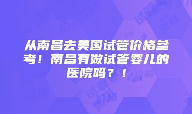 从南昌去美国试管价格参考！南昌有做试管婴儿的医院吗？！