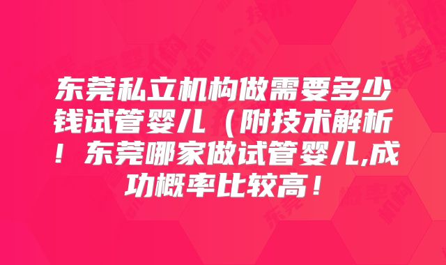 东莞私立机构做需要多少钱试管婴儿(附技术解析!东莞哪家做试管婴儿,成功概率比较高!