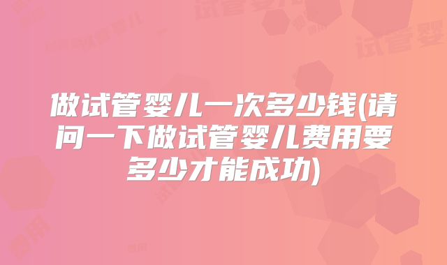 做试管婴儿一次多少钱(请问一下做试管婴儿费用要多少才能成功)
