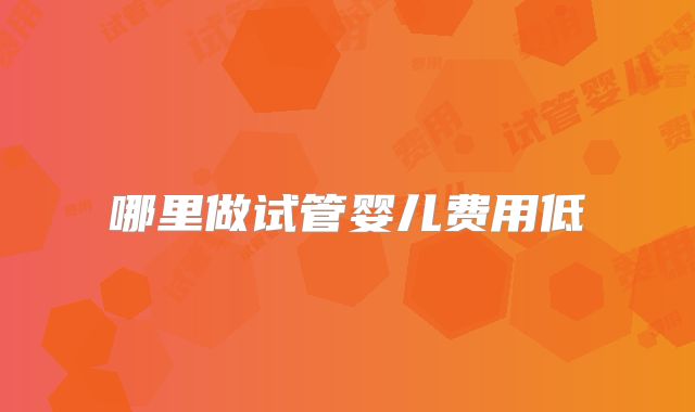 哪里做试管婴儿费用低