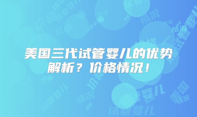 美国三代试管婴儿的优势解析?价格情况!