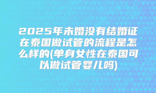 2025年未婚没有结婚证在泰国做试管的流程是怎么样的(单身女性在泰国可以做试管婴儿吗)