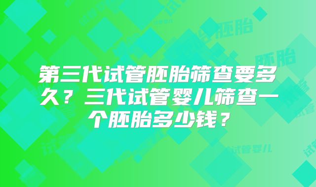 第三代试管胚胎筛查要多久？三代试管婴儿筛查一个胚胎多少钱？