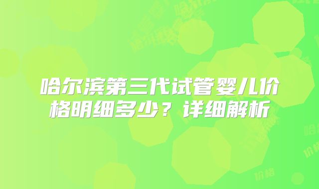 哈尔滨第三代试管婴儿价格明细多少？详细解析