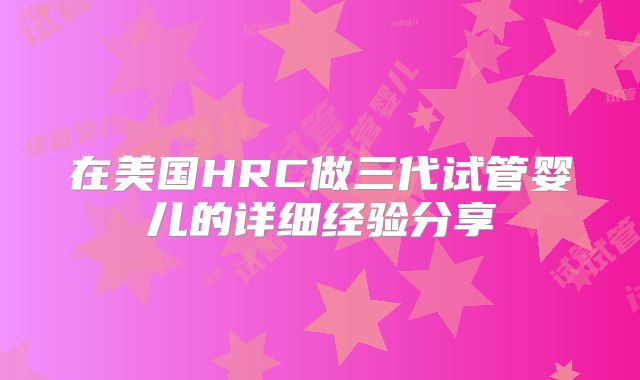 在美国HRC做三代试管婴儿的详细经验分享