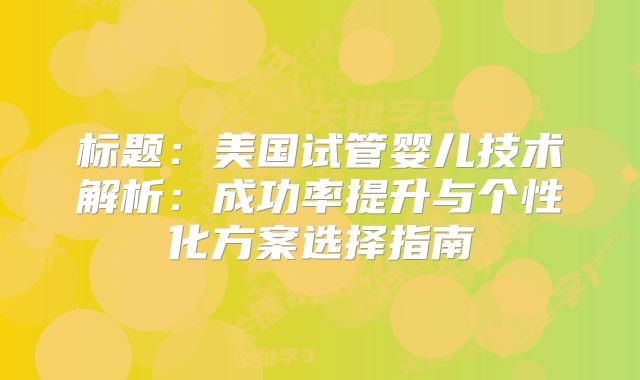 标题：美国试管婴儿技术解析：成功率提升与个性化方案选择指南