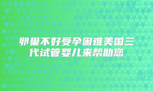 卵巢不好受孕困难美国三代试管婴儿来帮助您
