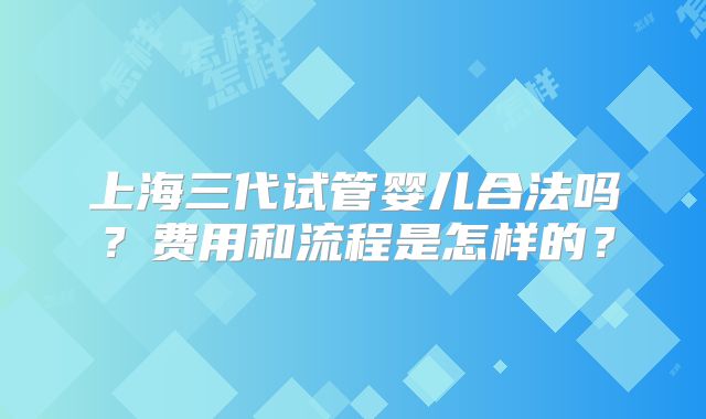 上海三代试管婴儿合法吗?费用和流程是怎样的?