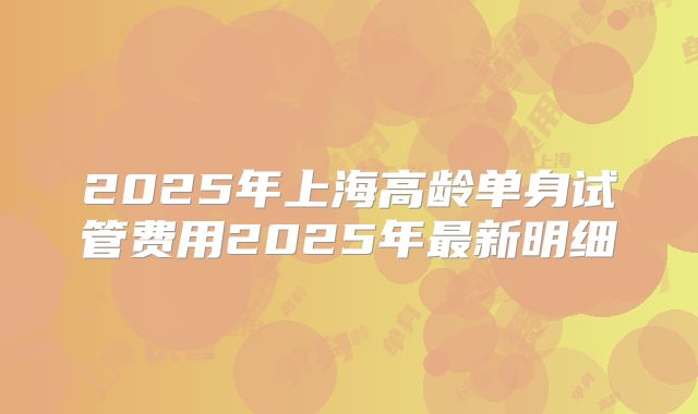 2025年上海高龄单身试管费用2025年最新明细