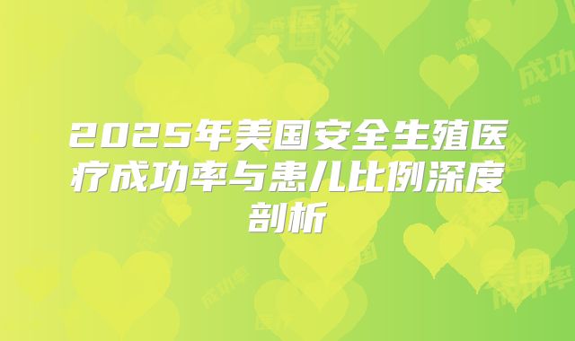 2025年美国安全生殖医疗成功率与患儿比例深度剖析