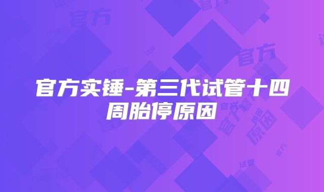 官方实锤-第三代试管十四周胎停原因