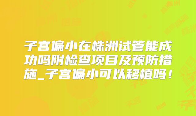子宫偏小在株洲试管能成功吗附检查项目及预防措施_子宫偏小可以移植吗！