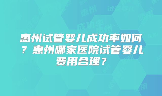 惠州试管婴儿成功率如何？惠州哪家医院试管婴儿费用合理？
