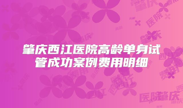 肇庆西江医院高龄单身试管成功案例费用明细