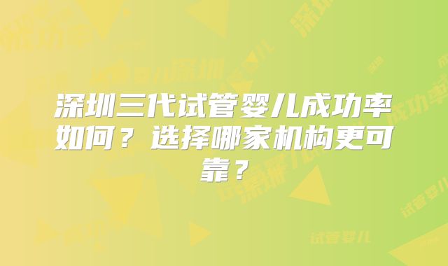 深圳三代试管婴儿成功率如何？选择哪家机构更可靠？