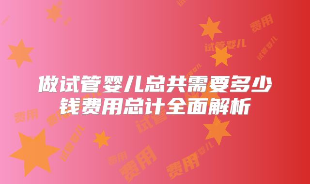 做试管婴儿总共需要多少钱费用总计全面解析