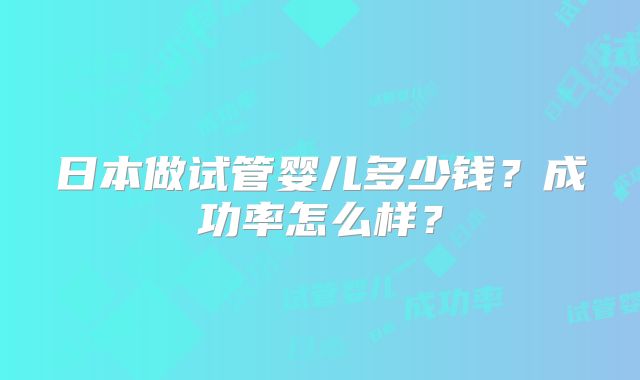 日本做试管婴儿多少钱？成功率怎么样？