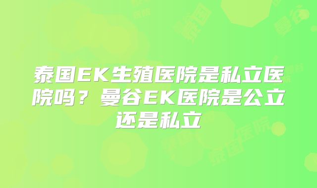 泰国EK生殖医院是私立医院吗？曼谷EK医院是公立还是私立