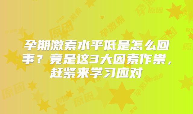 孕期激素水平低是怎么回事？竟是这3大因素作祟，赶紧来学习应对