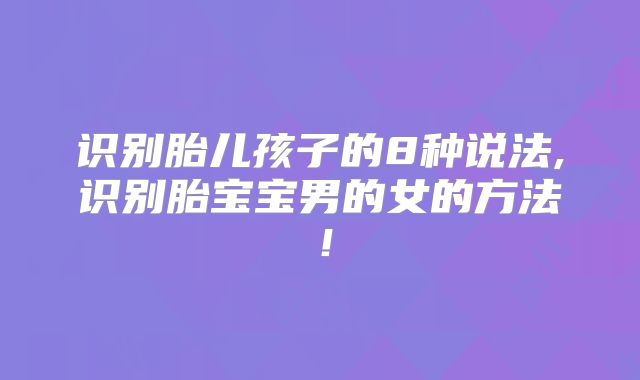 识别胎儿孩子的8种说法,识别胎宝宝男的女的方法!