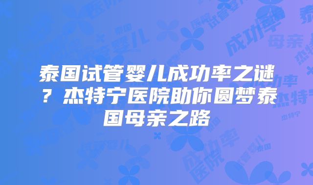泰国试管婴儿成功率之谜？杰特宁医院助你圆梦泰国母亲之路