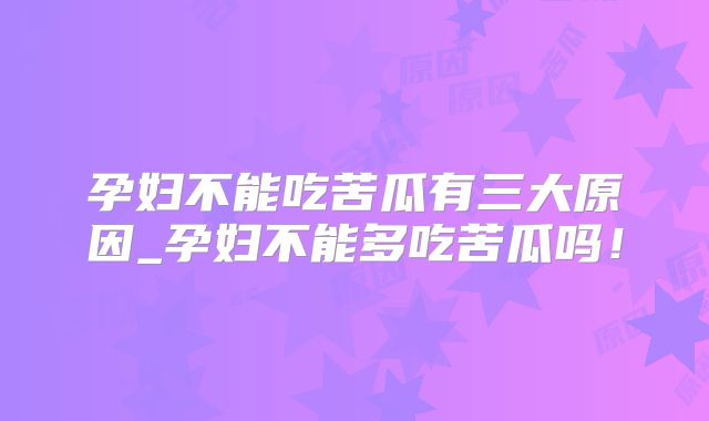 孕妇不能吃苦瓜有三大原因_孕妇不能多吃苦瓜吗！