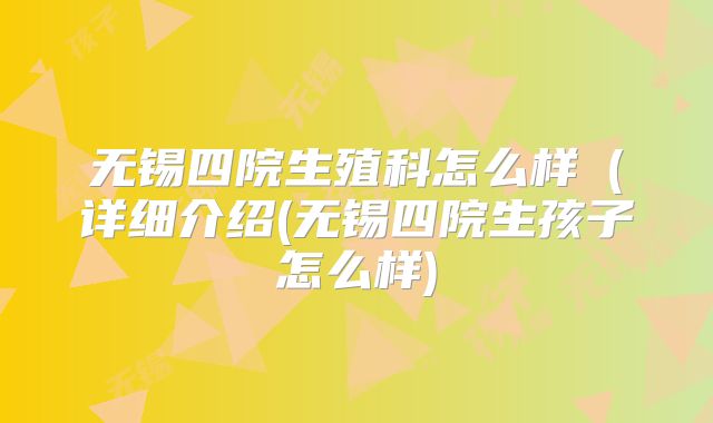 无锡四院生殖科怎么样（详细介绍(无锡四院生孩子怎么样)