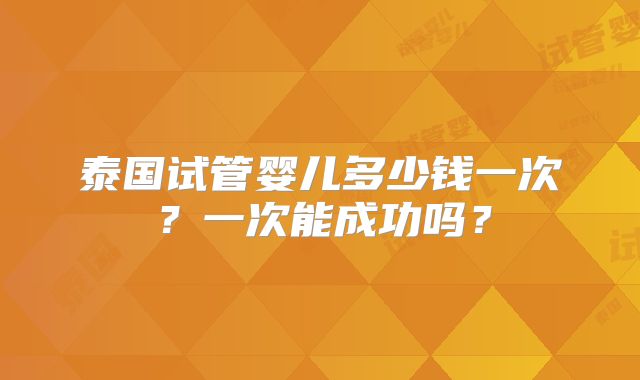 泰国试管婴儿多少钱一次?一次能成功吗?