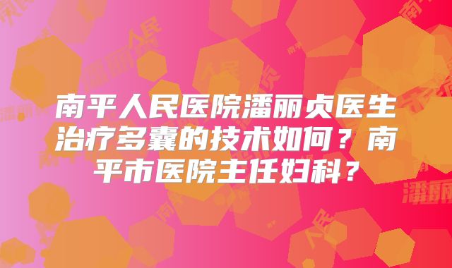南平人民医院潘丽贞医生治疗多囊的技术如何?南平市医院主任妇科?