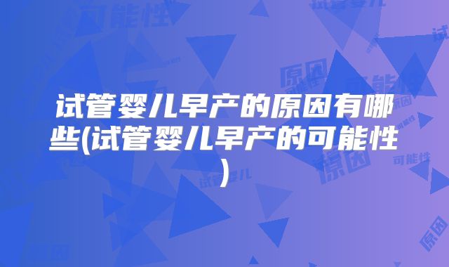 试管婴儿早产的原因有哪些(试管婴儿早产的可能性)