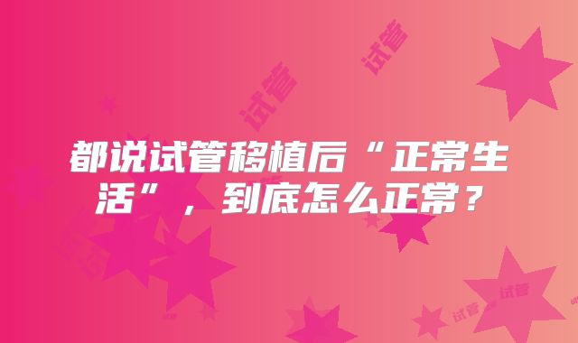 都说试管移植后“正常生活”，到底怎么正常？