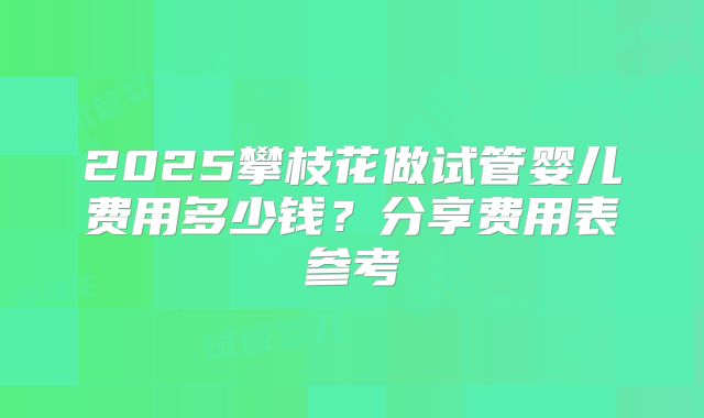 2025攀枝花做试管婴儿费用多少钱？分享费用表参考