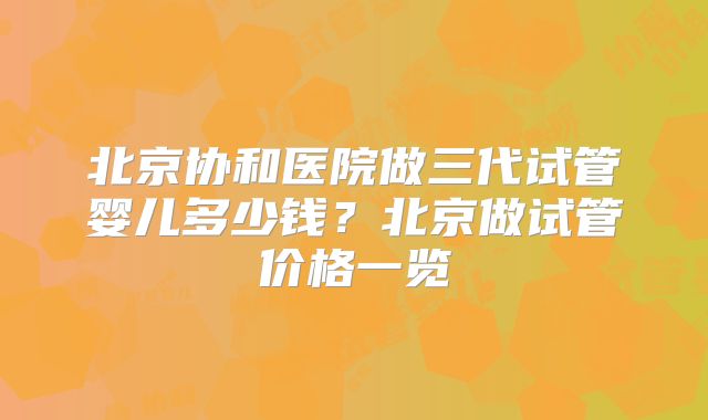 北京协和医院做三代试管婴儿多少钱？北京做试管价格一览