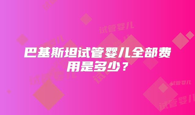 巴基斯坦试管婴儿全部费用是多少？