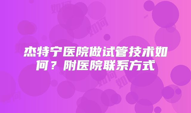 杰特宁医院做试管技术如何？附医院联系方式
