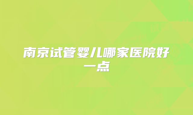 南京试管婴儿哪家医院好一点