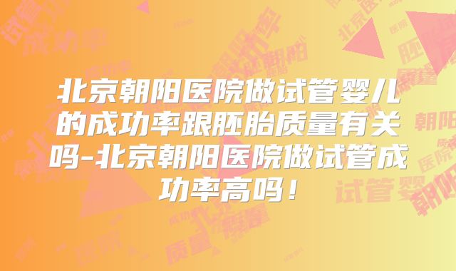 北京朝阳医院做试管婴儿的成功率跟胚胎质量有关吗-北京朝阳医院做试管成功率高吗！
