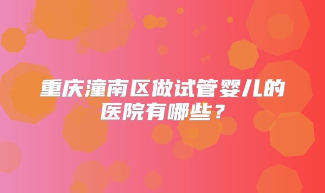 重庆潼南区做试管婴儿的医院有哪些？