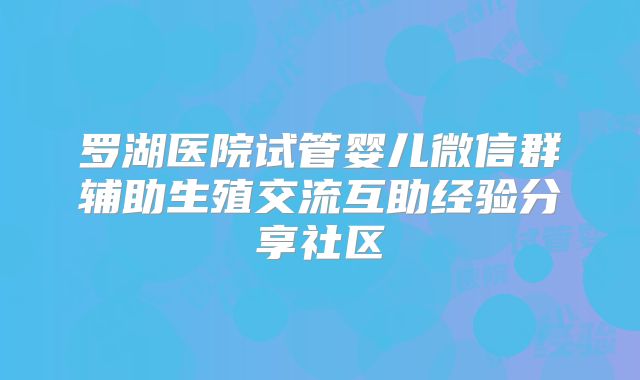 罗湖医院试管婴儿微信群辅助生殖交流互助经验分享社区
