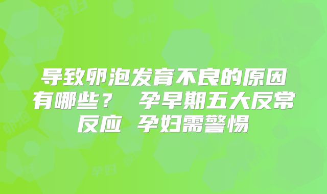 导致卵泡发育不良的原因有哪些? 孕早期五大反常反应 孕妇需警惕