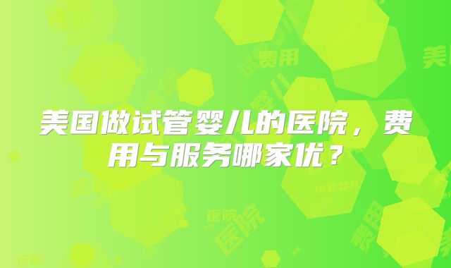 美国做试管婴儿的医院，费用与服务哪家优？