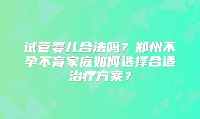 试管婴儿合法吗？郑州不孕不育家庭如何选择合适治疗方案？