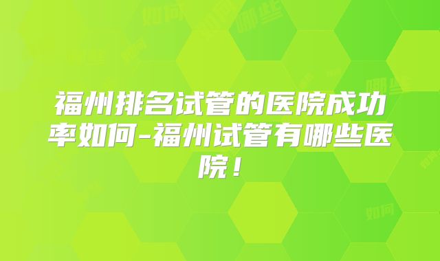 福州排名试管的医院成功率如何-福州试管有哪些医院！
