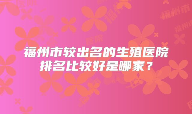 福州市较出名的生殖医院排名比较好是哪家？