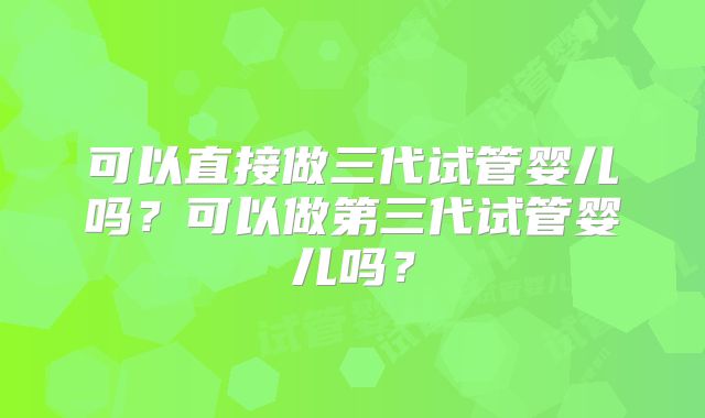 可以直接做三代试管婴儿吗？可以做第三代试管婴儿吗？