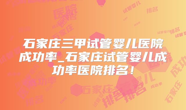 石家庄三甲试管婴儿医院成功率_石家庄试管婴儿成功率医院排名！