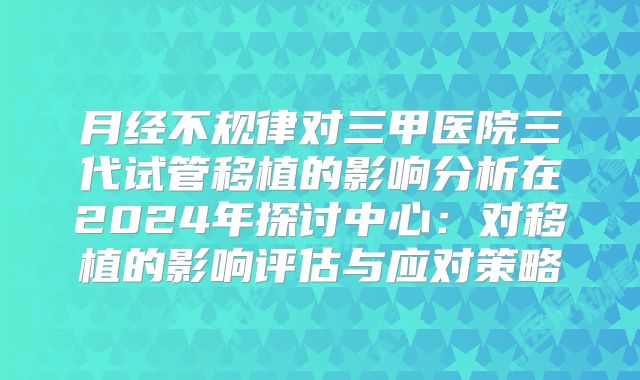 月经不规律对三甲医院三代试管移植的影响分析在2024年探讨中心:对移植的影响评估与应对策略