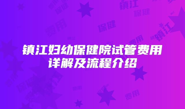 镇江妇幼保健院试管费用详解及流程介绍